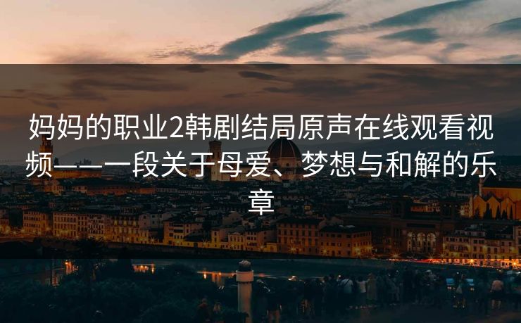 妈妈的职业2韩剧结局原声在线观看视频——一段关于母爱、梦想与和解的乐章 妈妈的职业2韩剧结局原声在线观看视频——一段关于母爱、梦想与和解的乐章