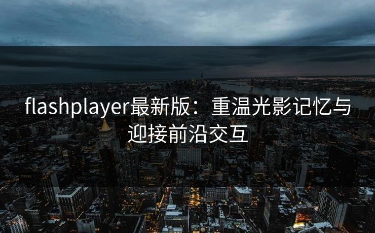 flashplayer最新版：重温光影记忆与迎接前沿交互