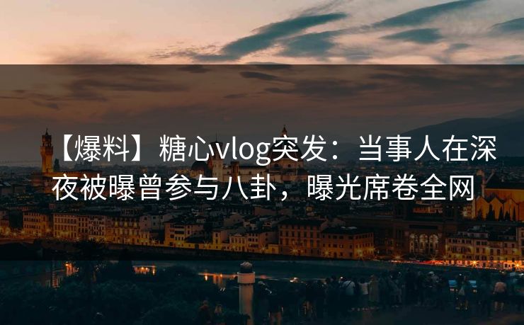 【爆料】糖心vlog突发:当事人在深夜被曝曾参与八卦,曝光席卷全网 【爆料】糖心vlog突发:当事人在深夜被曝曾参与八卦,曝光席卷全网
