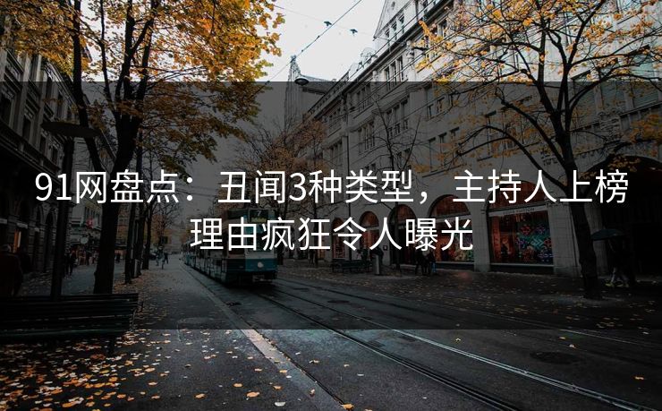91网盘点：丑闻3种类型，主持人上榜理由疯狂令人曝光