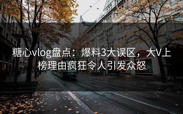 糖心vlog盘点：爆料3大误区，大V上榜理由疯狂令人引发众怒