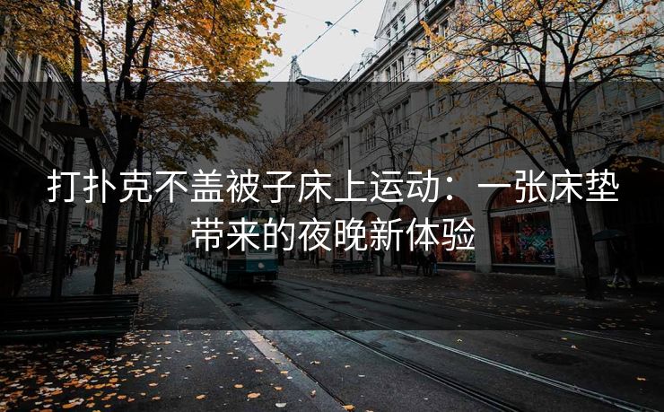 打扑克不盖被子床上运动:一张床垫带来的夜晚新体验 打扑克不盖被子床上运动:一张床垫带来的夜晚新体验