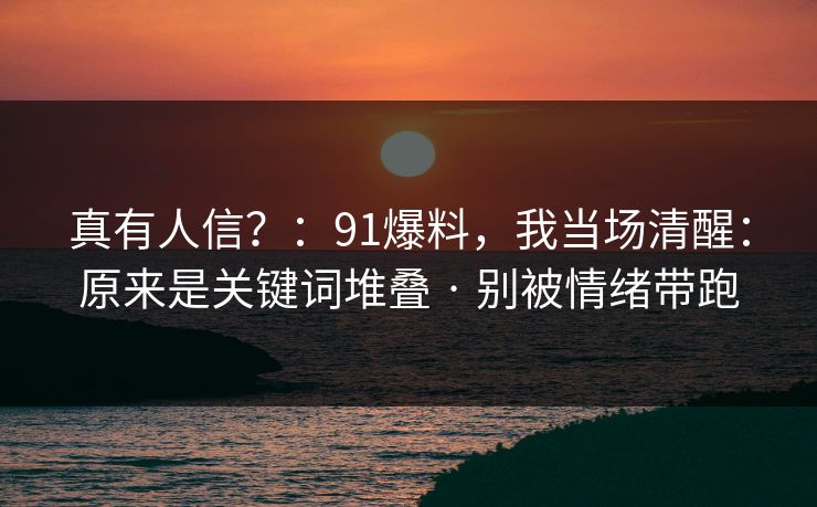 真有人信？：91爆料，我当场清醒：原来是关键词堆叠 · 别被情绪带跑