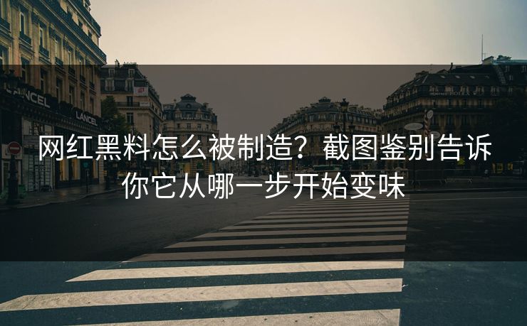 网红黑料怎么被制造？截图鉴别告诉你它从哪一步开始变味