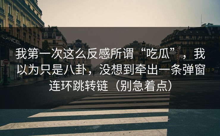 我第一次这么反感所谓“吃瓜”，我以为只是八卦，没想到牵出一条弹窗连环跳转链（别急着点）