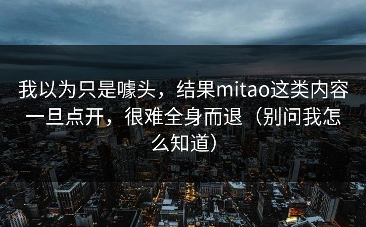 我以为只是噱头，结果mitao这类内容一旦点开，很难全身而退（别问我怎么知道）