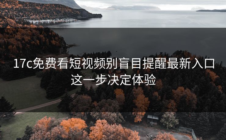 17c免费看短视频别盲目提醒最新入口这一步决定体验