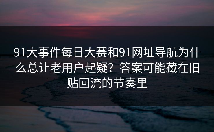 91大事件每日大赛和91网址导航为什么总让老用户起疑？答案可能藏在旧贴回流的节奏里