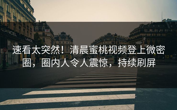 速看太突然！清晨蜜桃视频登上微密圈，圈内人令人震惊，持续刷屏