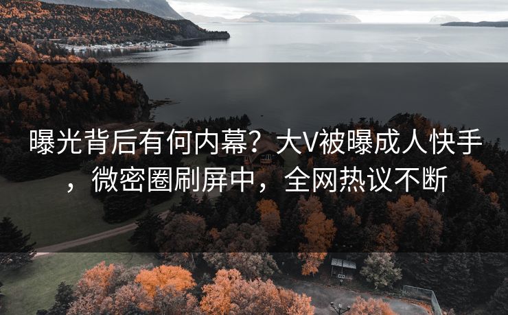 曝光背后有何内幕？大V被曝成人快手，微密圈刷屏中，全网热议不断