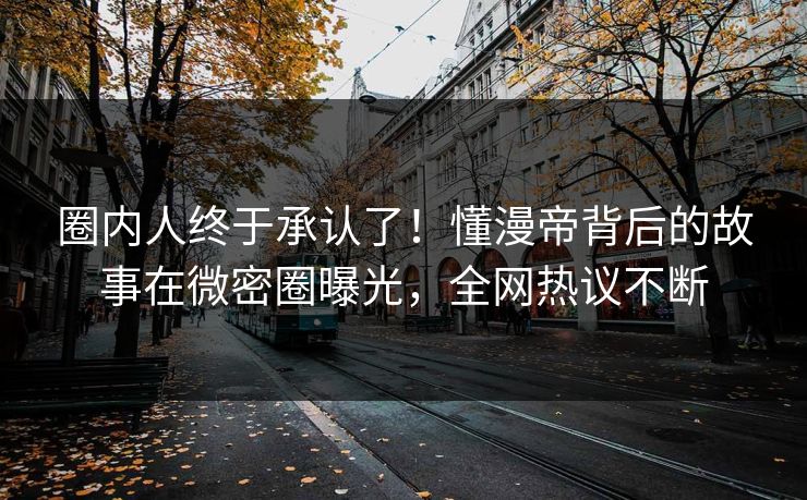 圈内人终于承认了！懂漫帝背后的故事在微密圈曝光，全网热议不断