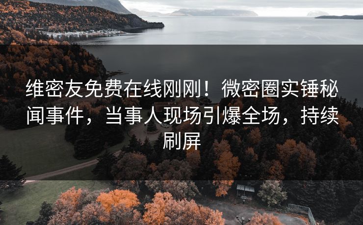 维密友免费在线刚刚！微密圈实锤秘闻事件，当事人现场引爆全场，持续刷屏