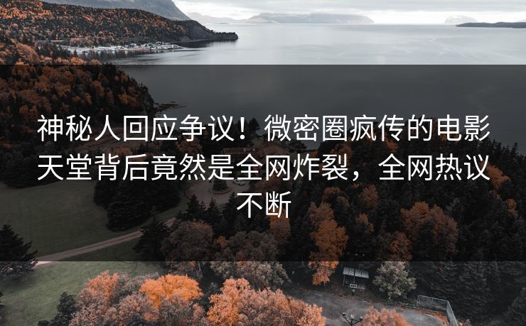 神秘人回应争议！微密圈疯传的电影天堂背后竟然是全网炸裂，全网热议不断