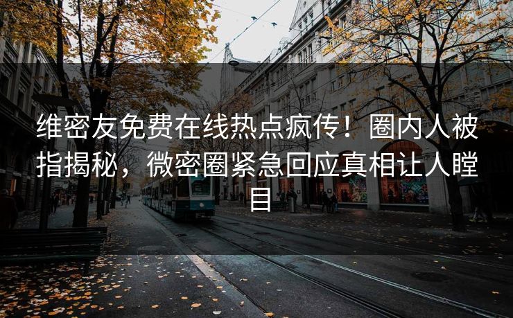 维密友免费在线热点疯传！圈内人被指揭秘，微密圈紧急回应真相让人瞠目