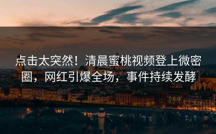 点击太突然！清晨蜜桃视频登上微密圈，网红引爆全场，事件持续发酵