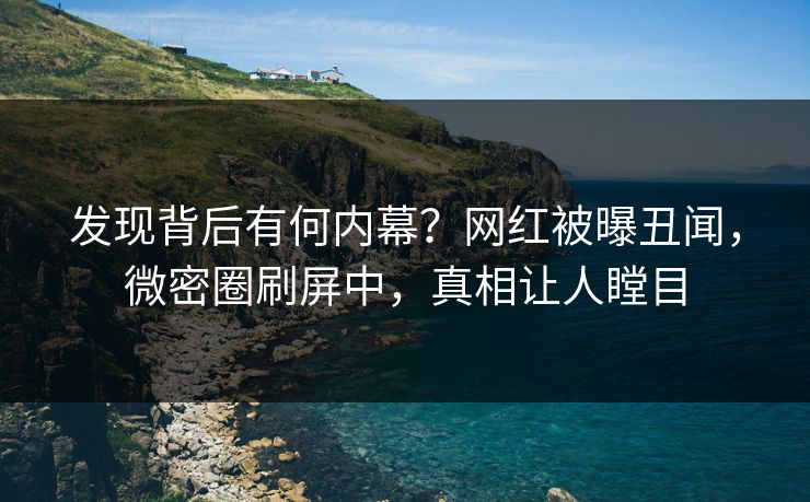 发现背后有何内幕？网红被曝丑闻，微密圈刷屏中，真相让人瞠目