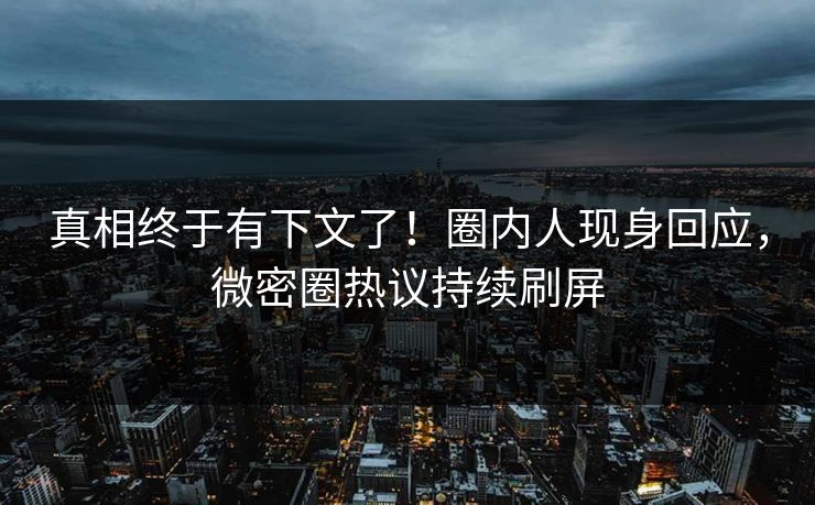 真相终于有下文了！圈内人现身回应，微密圈热议持续刷屏