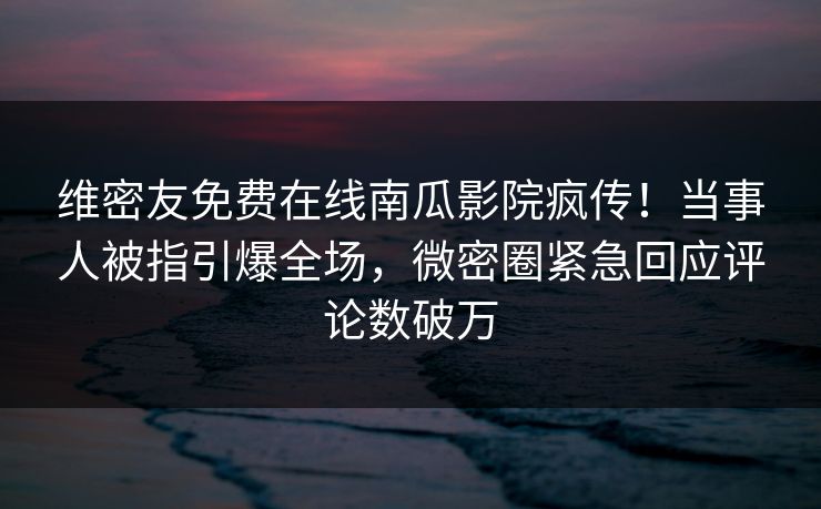 维密友免费在线南瓜影院疯传！当事人被指引爆全场，微密圈紧急回应评论数破万