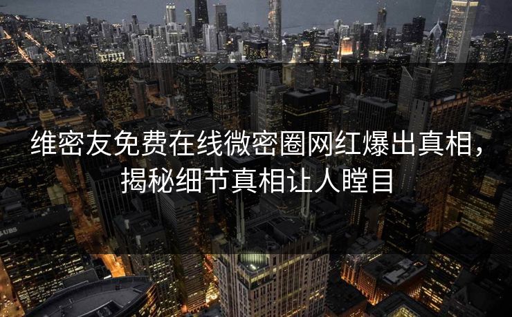 维密友免费在线微密圈网红爆出真相，揭秘细节真相让人瞠目