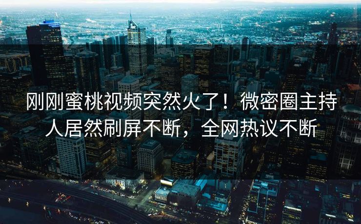 刚刚蜜桃视频突然火了！微密圈主持人居然刷屏不断，全网热议不断
