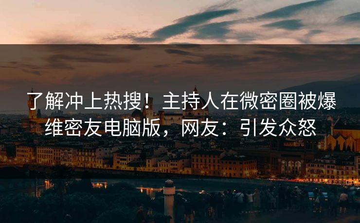 了解冲上热搜！主持人在微密圈被爆维密友电脑版，网友：引发众怒