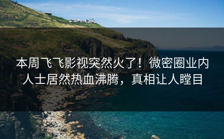 本周飞飞影视突然火了！微密圈业内人士居然热血沸腾，真相让人瞠目