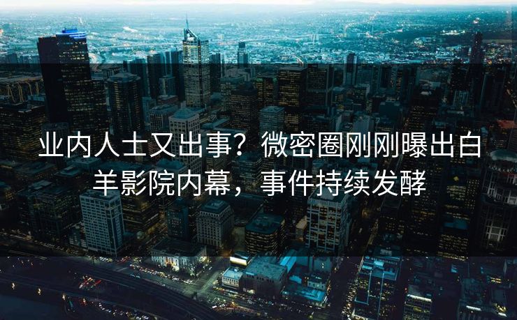 业内人士又出事？微密圈刚刚曝出白羊影院内幕，事件持续发酵