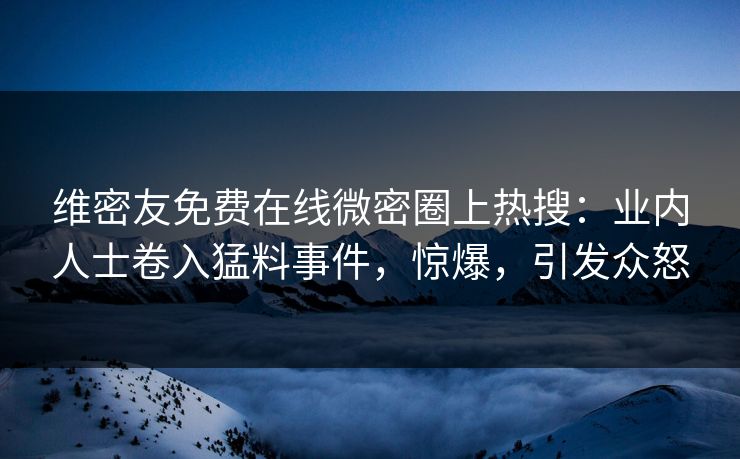 维密友免费在线微密圈上热搜：业内人士卷入猛料事件，惊爆，引发众怒