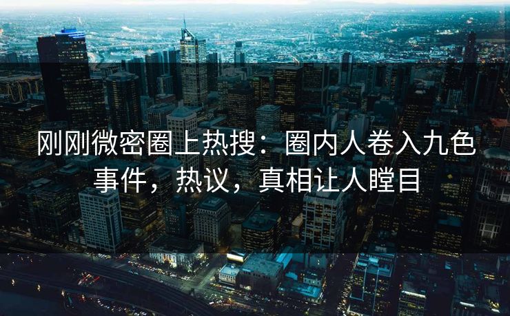 刚刚微密圈上热搜：圈内人卷入九色事件，热议，真相让人瞠目