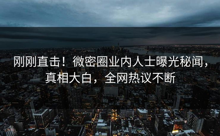 刚刚直击！微密圈业内人士曝光秘闻，真相大白，全网热议不断