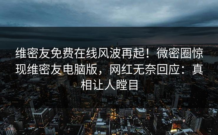 维密友免费在线风波再起！微密圈惊现维密友电脑版，网红无奈回应：真相让人瞠目