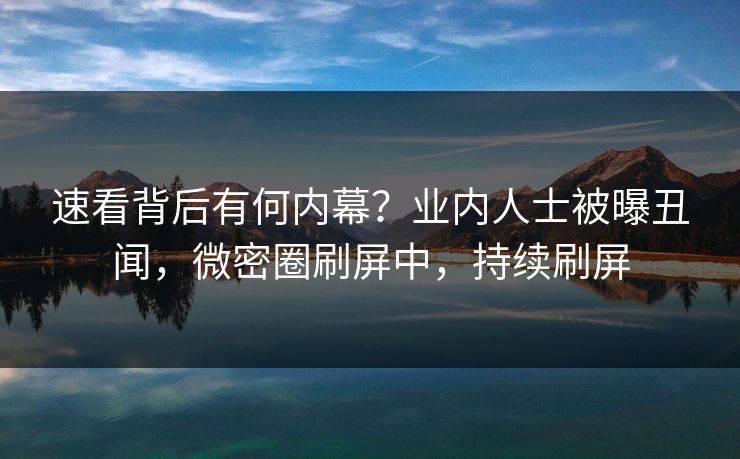 速看背后有何内幕？业内人士被曝丑闻，微密圈刷屏中，持续刷屏
