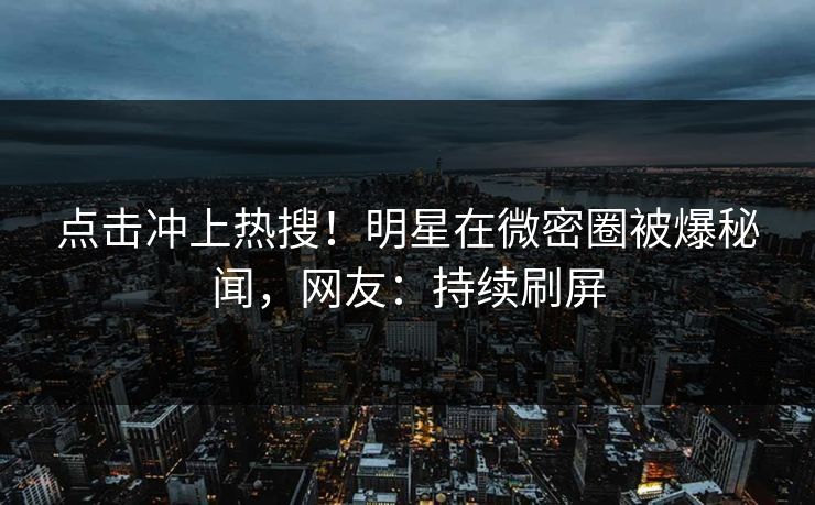 点击冲上热搜！明星在微密圈被爆秘闻，网友：持续刷屏