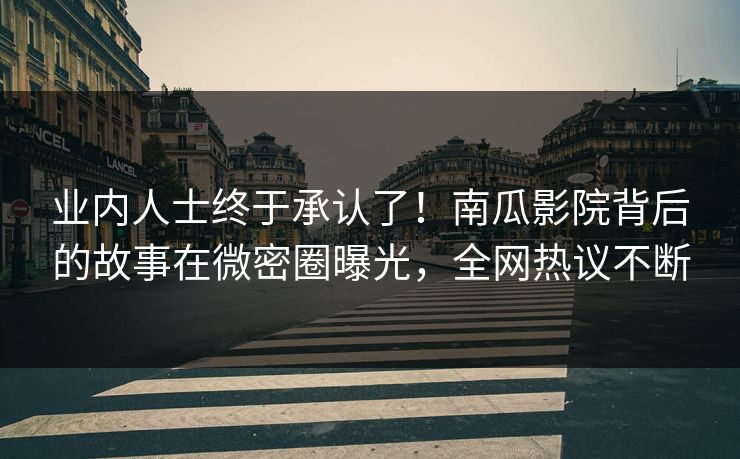 业内人士终于承认了！南瓜影院背后的故事在微密圈曝光，全网热议不断