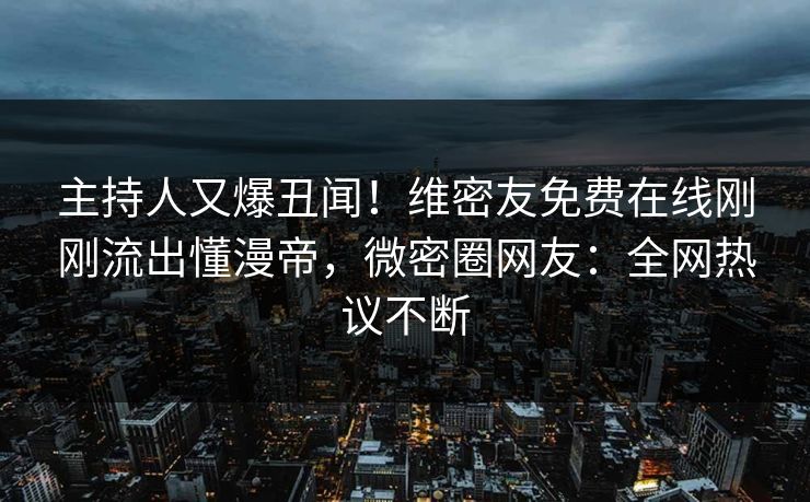 主持人又爆丑闻！维密友免费在线刚刚流出懂漫帝，微密圈网友：全网热议不断
