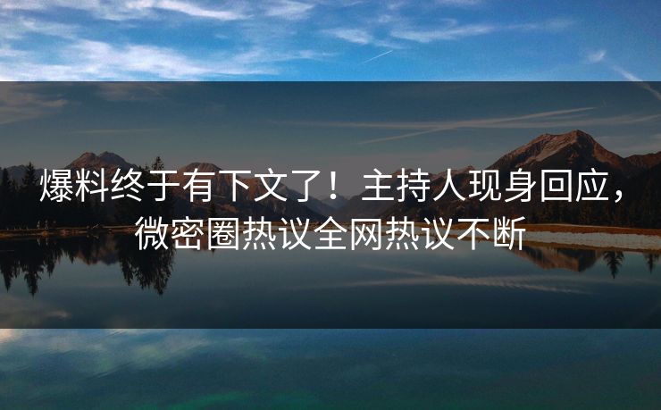 爆料终于有下文了！主持人现身回应，微密圈热议全网热议不断