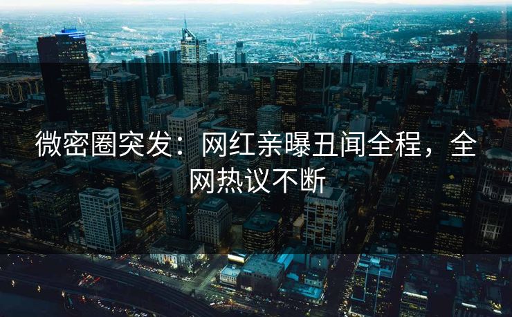 微密圈突发：网红亲曝丑闻全程，全网热议不断