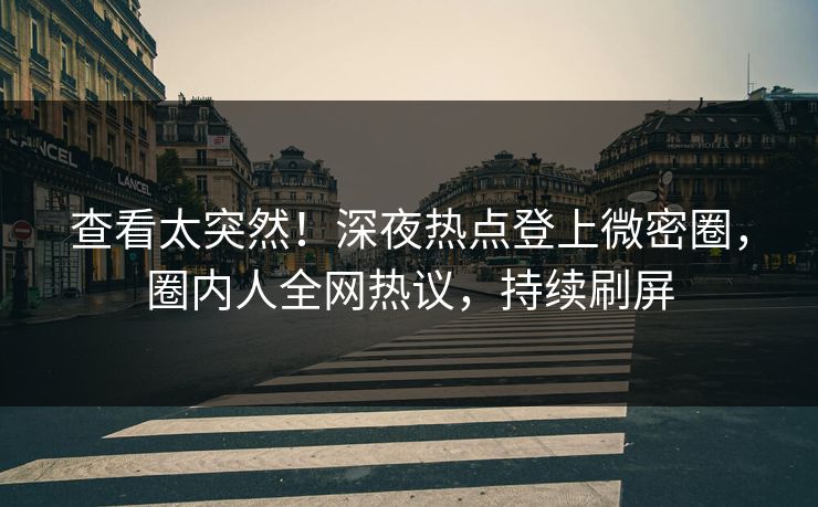 查看太突然！深夜热点登上微密圈，圈内人全网热议，持续刷屏