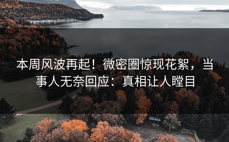 本周风波再起！微密圈惊现花絮，当事人无奈回应：真相让人瞠目