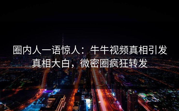 圈内人一语惊人：牛牛视频真相引发真相大白，微密圈疯狂转发