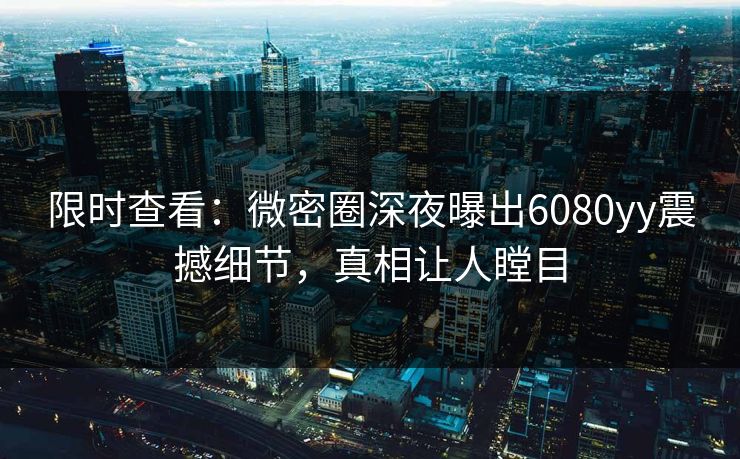 限时查看：微密圈深夜曝出6080yy震撼细节，真相让人瞠目