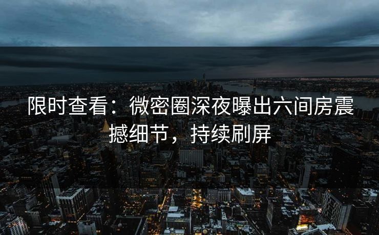 限时查看：微密圈深夜曝出六间房震撼细节，持续刷屏