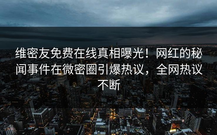 维密友免费在线真相曝光！网红的秘闻事件在微密圈引爆热议，全网热议不断