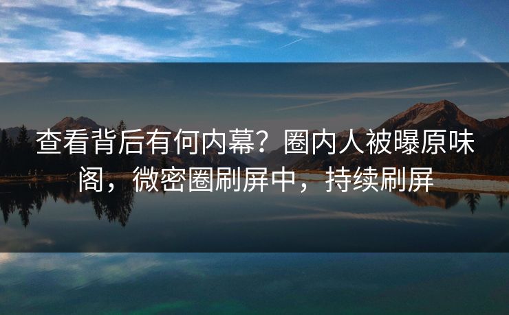 查看背后有何内幕？圈内人被曝原味阁，微密圈刷屏中，持续刷屏