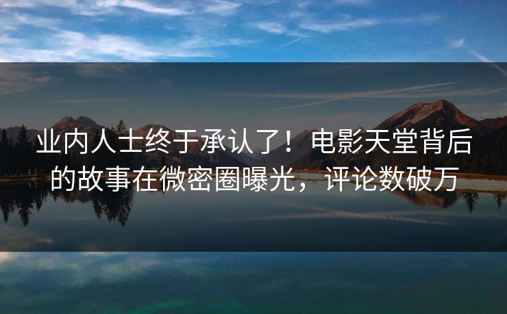业内人士终于承认了！电影天堂背后的故事在微密圈曝光，评论数破万
