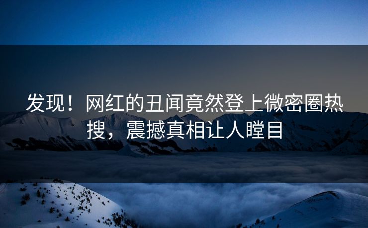 发现！网红的丑闻竟然登上微密圈热搜，震撼真相让人瞠目