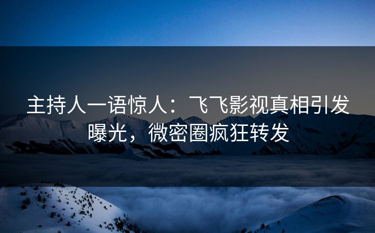 主持人一语惊人：飞飞影视真相引发曝光，微密圈疯狂转发