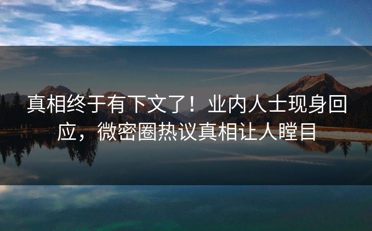 真相终于有下文了！业内人士现身回应，微密圈热议真相让人瞠目