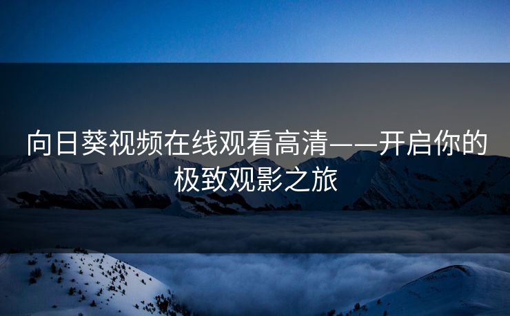 向日葵视频在线观看高清——开启你的极致观影之旅