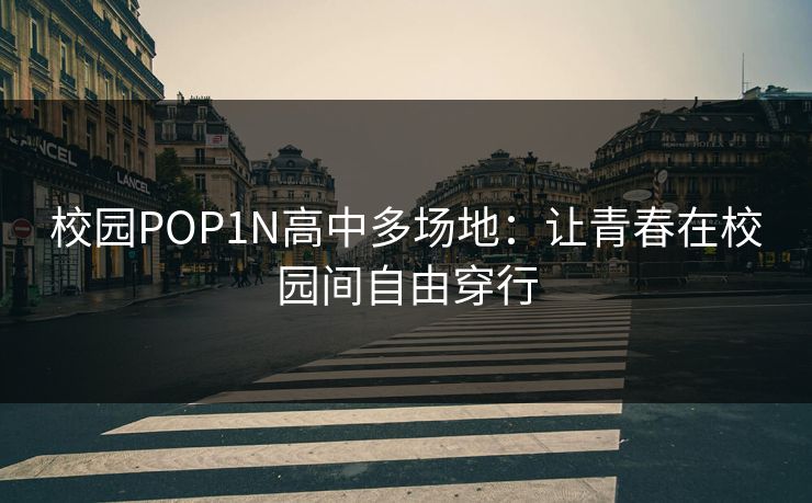 校园POP1N高中多场地：让青春在校园间自由穿行